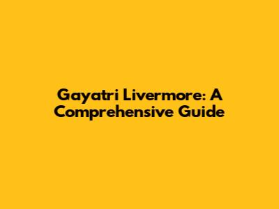 Gayatri Livermore: A Comprehensive Guide