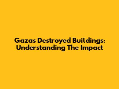 Gaza's Destroyed Buildings: Understanding The Impact