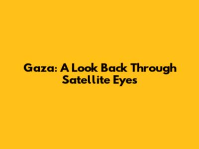 Gaza: A Look Back Through Satellite Eyes