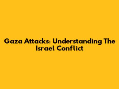 Gaza Attacks: Understanding The Israel Conflict