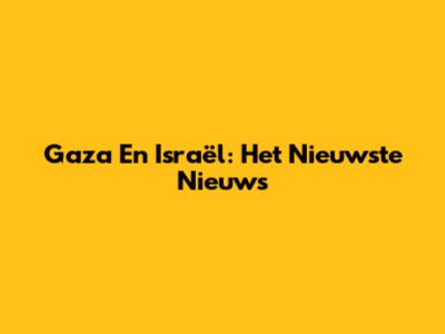 Gaza En Israël: Het Nieuwste Nieuws