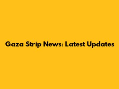 Gaza Strip News: Latest Updates