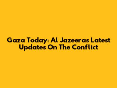 Gaza Today: Al Jazeera's Latest Updates On The Conflict