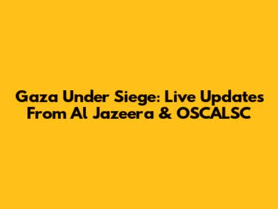 Gaza Under Siege: Live Updates From Al Jazeera & OSCALSC