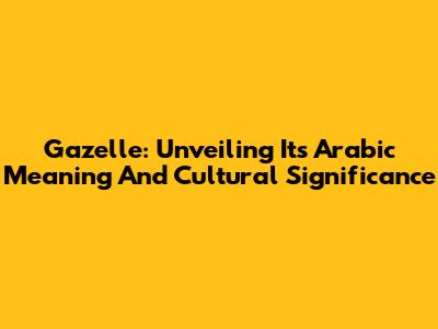 Gazelle: Unveiling Its Arabic Meaning And Cultural Significance