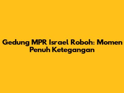 Gedung MPR Israel Roboh: Momen Penuh Ketegangan
