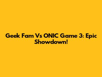 Geek Fam Vs ONIC Game 3: Epic Showdown!