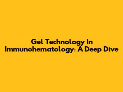 Gel Technology In Immunohematology: A Deep Dive