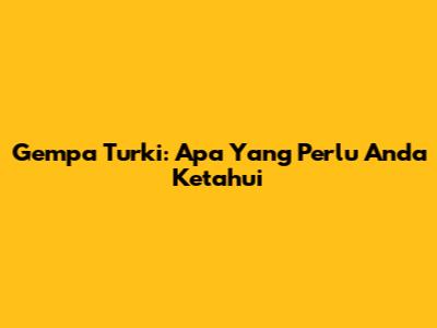 Gempa Turki: Apa Yang Perlu Anda Ketahui