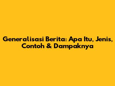 Generalisasi Berita: Apa Itu, Jenis, Contoh & Dampaknya