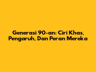 Generasi 90-an: Ciri Khas, Pengaruh, Dan Peran Mereka