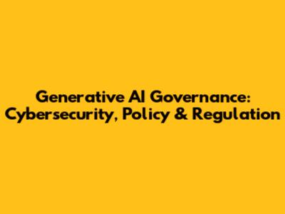 Generative AI Governance: Cybersecurity, Policy & Regulation