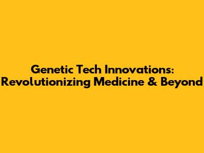 Genetic Tech Innovations: Revolutionizing Medicine & Beyond