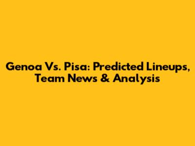 Genoa Vs. Pisa: Predicted Lineups, Team News & Analysis