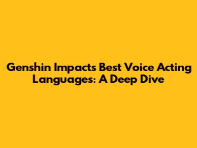 Genshin Impact's Best Voice Acting Languages: A Deep Dive