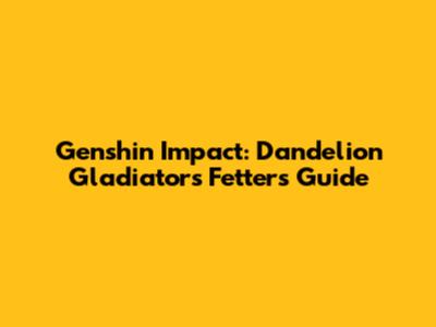 Genshin Impact: Dandelion Gladiator's Fetters Guide