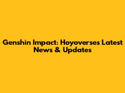 Genshin Impact: Hoyoverse's Latest News & Updates