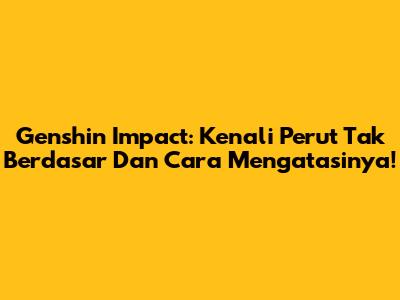 Genshin Impact: Kenali "Perut Tak Berdasar" Dan Cara Mengatasinya!