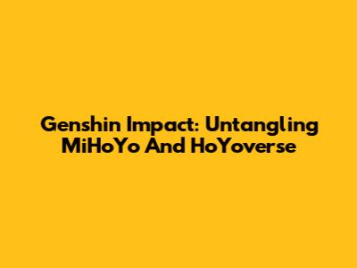 Genshin Impact: Untangling MiHoYo And HoYoverse
