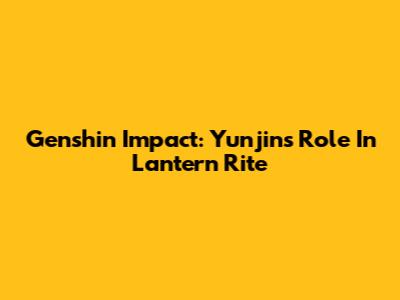 Genshin Impact: Yunjin's Role In Lantern Rite