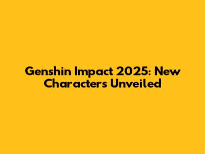 Genshin Impact 2025: New Characters Unveiled