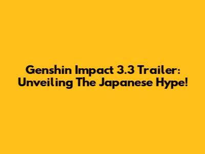 Genshin Impact 3.3 Trailer: Unveiling The Japanese Hype!