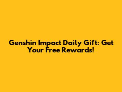 Genshin Impact Daily Gift: Get Your Free Rewards!