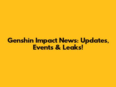 Genshin Impact News: Updates, Events & Leaks!