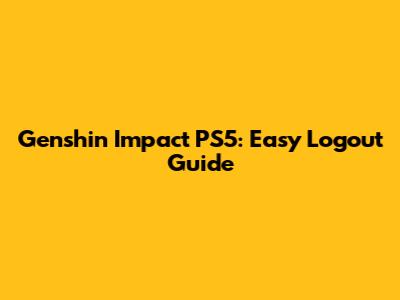 Genshin Impact PS5: Easy Logout Guide