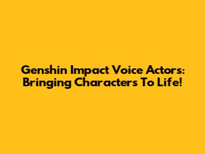 Genshin Impact Voice Actors: Bringing Characters To Life!