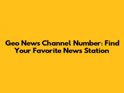 Geo News Channel Number: Find Your Favorite News Station