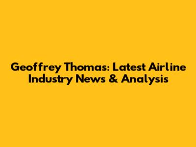 Geoffrey Thomas: Latest Airline Industry News & Analysis