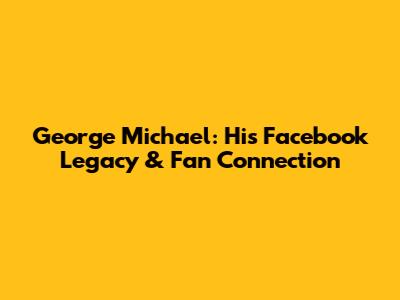 George Michael: His Facebook Legacy & Fan Connection