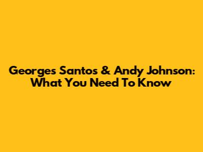 Georges Santos & Andy Johnson: What You Need To Know