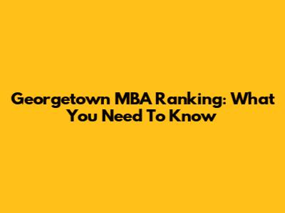 Georgetown MBA Ranking: What You Need To Know