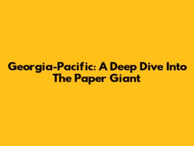 Georgia-Pacific: A Deep Dive Into The Paper Giant