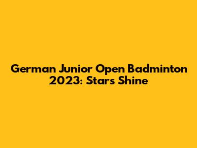 German Junior Open Badminton 2023: Stars Shine