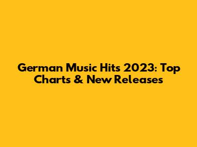 German Music Hits 2023: Top Charts & New Releases