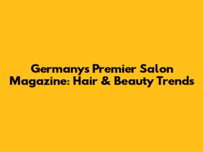 Germany's Premier Salon Magazine: Hair & Beauty Trends