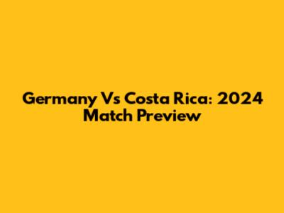 Germany Vs Costa Rica: 2024 Match Preview