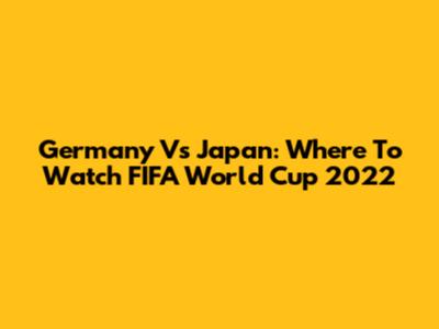 Germany Vs Japan: Where To Watch FIFA World Cup 2022