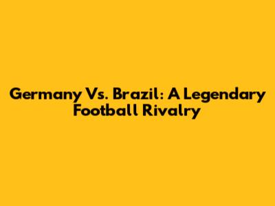 Germany Vs. Brazil: A Legendary Football Rivalry
