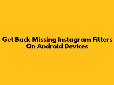 Get Back Missing Instagram Filters On Android Devices