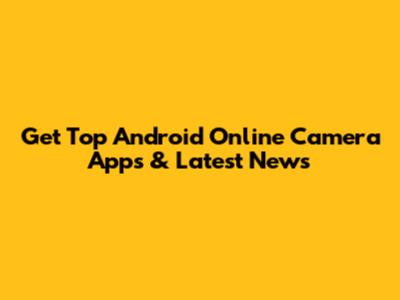 Get Top Android Online Camera Apps & Latest News