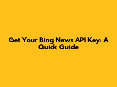 Get Your Bing News API Key: A Quick Guide