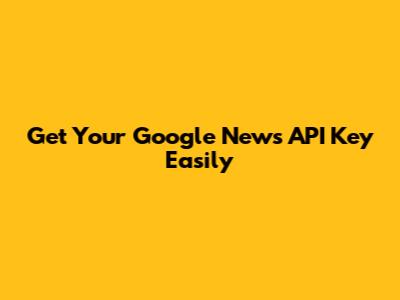 Get Your Google News API Key Easily