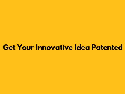 Get Your Innovative Idea Patented