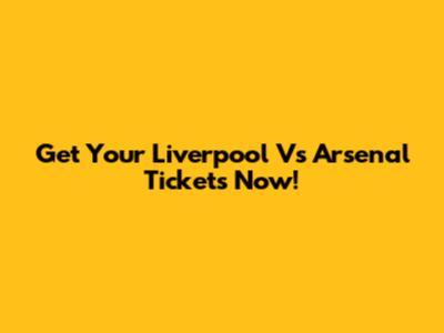Get Your Liverpool Vs Arsenal Tickets Now!