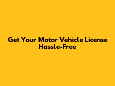 Get Your Motor Vehicle License Hassle-Free