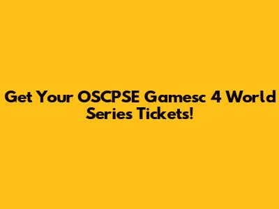 Get Your OSCPSE Gamesc 4 World Series Tickets!